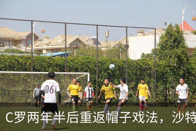 C罗两年半后重返帽子戏法，沙特联赛再创佳绩