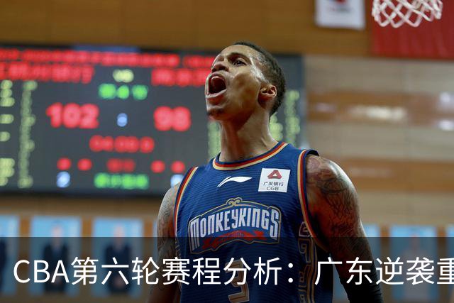 CBA第六轮赛程分析：广东逆袭重返八强，北京领先局势显著